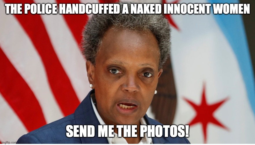 Lightfoot | THE POLICE HANDCUFFED A NAKED INNOCENT WOMEN; SEND ME THE PHOTOS! | image tagged in police | made w/ Imgflip meme maker