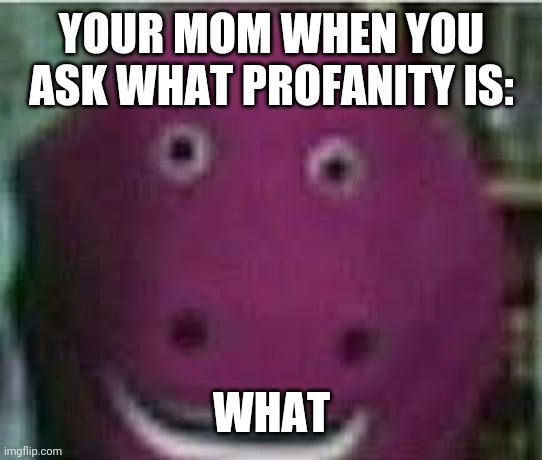 disturbed barney | YOUR MOM WHEN YOU ASK WHAT PROFANITY IS:; WHAT | image tagged in disturbed barney | made w/ Imgflip meme maker