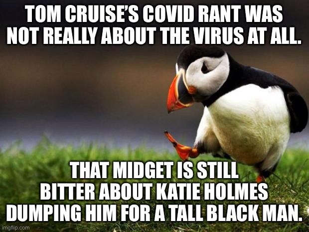 Tom Cruise apparently has an inferiority complex | TOM CRUISE’S COVID RANT WAS NOT REALLY ABOUT THE VIRUS AT ALL. THAT MIDGET IS STILL BITTER ABOUT KATIE HOLMES DUMPING HIM FOR A TALL BLACK MAN. | image tagged in memes,unpopular opinion puffin,tom cruise,jamie foxx,virus,angry | made w/ Imgflip meme maker