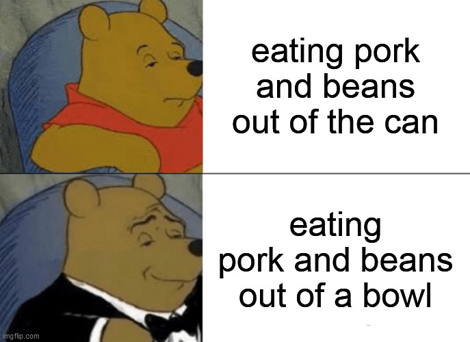 Tuxedo Winnie The Pooh | eating pork and beans out of the can; eating pork and beans out of a bowl | image tagged in memes,tuxedo winnie the pooh | made w/ Imgflip meme maker