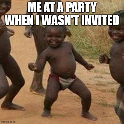 it just be like that sometimes | ME AT A PARTY WHEN I WASN'T INVITED | image tagged in memes,third world success kid | made w/ Imgflip meme maker