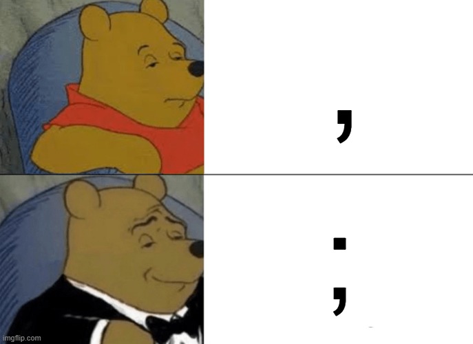 Tuxedo Winnie The Pooh Meme | , ; | image tagged in memes,tuxedo winnie the pooh | made w/ Imgflip meme maker