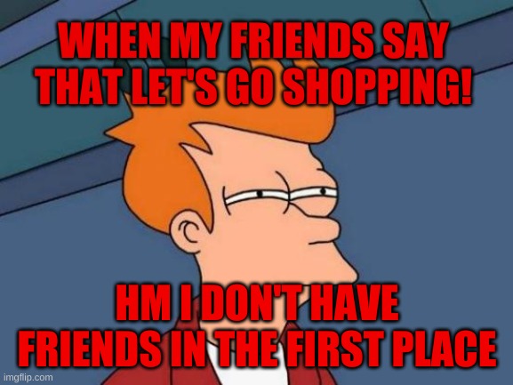 no friends? hope you have a bunch of friends! <3 i don't have friends in real world | WHEN MY FRIENDS SAY THAT LET'S GO SHOPPING! HM I DON'T HAVE FRIENDS IN THE FIRST PLACE | image tagged in memes,futurama fry | made w/ Imgflip meme maker