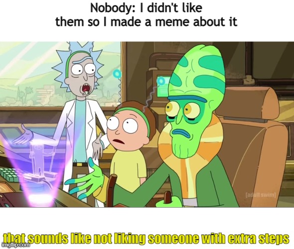 rick and morty-extra steps | Nobody: I didn't like them so I made a meme about it; that sounds like not liking someone with extra steps | image tagged in rick and morty-extra steps | made w/ Imgflip meme maker