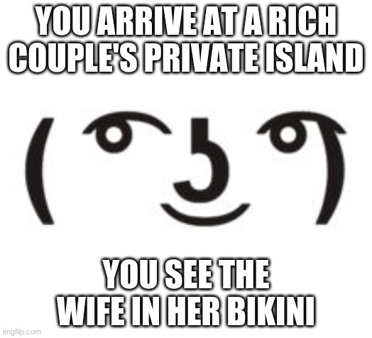 Perverted Lenny | YOU ARRIVE AT A RICH COUPLE'S PRIVATE ISLAND; YOU SEE THE WIFE IN HER BIKINI | image tagged in perverted lenny | made w/ Imgflip meme maker