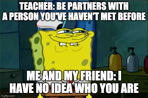 Don't You Squidward Meme | TEACHER: BE PARTNERS WITH A PERSON YOU'VE HAVEN'T MET BEFORE; ME AND MY FRIEND: I HAVE NO IDEA WHO YOU ARE | image tagged in memes,don't you squidward | made w/ Imgflip meme maker