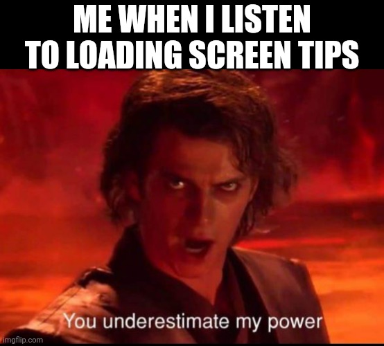The loading screen tips be like | ME WHEN I LISTEN TO LOADING SCREEN TIPS | image tagged in you underestimate my power | made w/ Imgflip meme maker