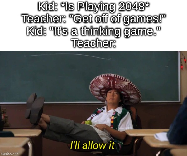 2048 | Kid: *Is Playing 2048*

Teacher: "Get off of games!"

Kid: "It's a thinking game."

Teacher: | image tagged in i'll allow it,funny,memes,school memes | made w/ Imgflip meme maker