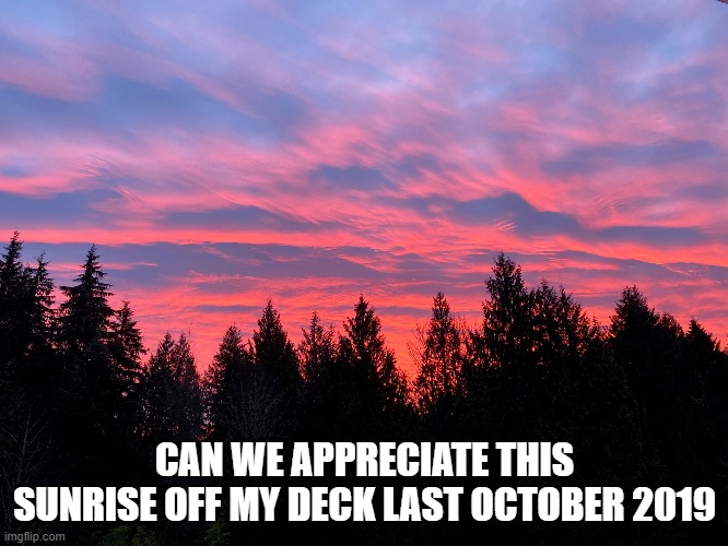 CAN WE APPRECIATE THIS SUNRISE OFF MY DECK LAST OCTOBER 2019 | image tagged in lol | made w/ Imgflip meme maker