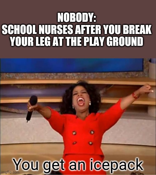 (Icepack intensifies) | NOBODY:
SCHOOL NURSES AFTER YOU BREAK YOUR LEG AT THE PLAY GROUND; You get an icepack | image tagged in memes,oprah you get a | made w/ Imgflip meme maker