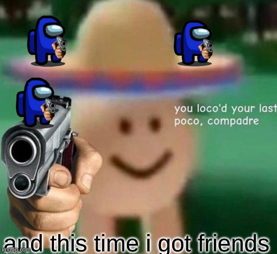 oh no | and this time i got friends | image tagged in you've loco d your last poco compadre | made w/ Imgflip meme maker
