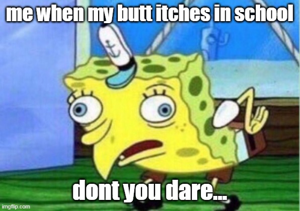 Mocking Spongebob | me when my butt itches in school; dont you dare... | image tagged in memes,mocking spongebob | made w/ Imgflip meme maker