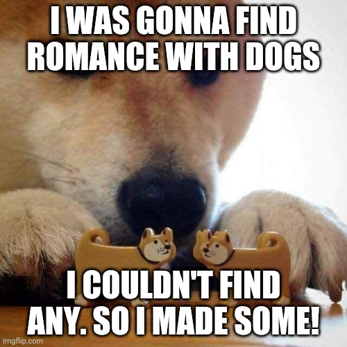 dog now kiss  | I WAS GONNA FIND ROMANCE WITH DOGS; I COULDN'T FIND ANY. SO I MADE SOME! | image tagged in dog now kiss | made w/ Imgflip meme maker