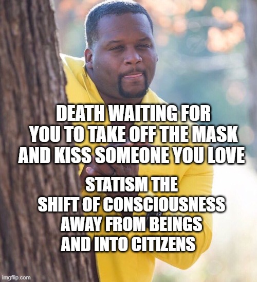 Black guy hiding behind tree | DEATH WAITING FOR YOU TO TAKE OFF THE MASK AND KISS SOMEONE YOU LOVE; STATISM THE SHIFT OF CONSCIOUSNESS AWAY FROM BEINGS AND INTO CITIZENS | image tagged in black guy hiding behind tree | made w/ Imgflip meme maker