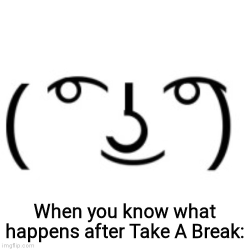 Lenny Face | When you know what happens after Take A Break: | image tagged in lenny face | made w/ Imgflip meme maker