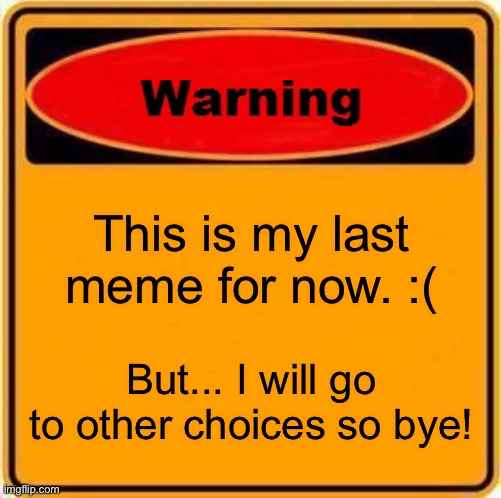 I can’t make no more meme | This is my last meme for now. :(; But... I will go to other choices so bye! | image tagged in memes,warning sign | made w/ Imgflip meme maker