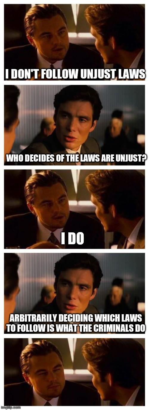 Leonardo Inception (Extended) | I DON'T FOLLOW UNJUST LAWS WHO DECIDES OF THE LAWS ARE UNJUST? I DO ARBITRARILY DECIDING WHICH LAWS TO FOLLOW IS WHAT THE CRIMINALS DO | image tagged in leonardo inception extended | made w/ Imgflip meme maker