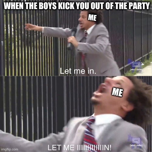 this happened to me irl | WHEN THE BOYS KICK YOU OUT OF THE PARTY; ME; ME | image tagged in let me in,party,the boys | made w/ Imgflip meme maker