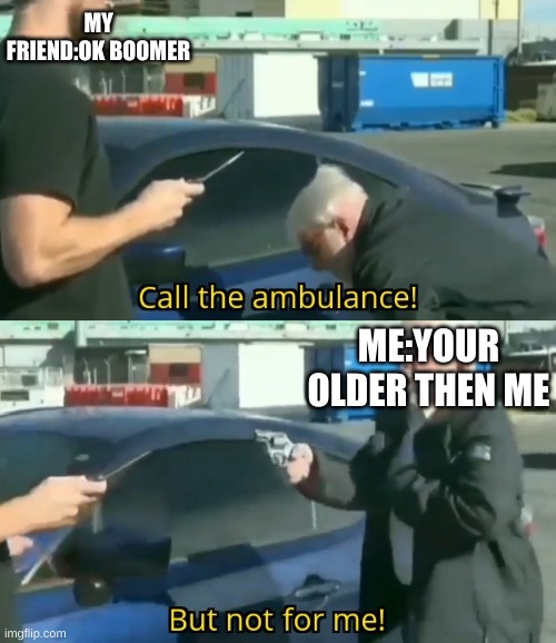 :/ | MY FRIEND:OK BOOMER; ME:YOUR OLDER THEN ME | image tagged in call an ambulance but not for me,ok boomer,boomer,memes | made w/ Imgflip meme maker
