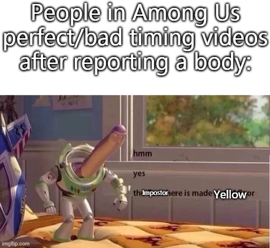 myes | People in Among Us perfect/bad timing videos after reporting a body:; Impostor; Yellow | image tagged in hmmm yes,among us | made w/ Imgflip meme maker
