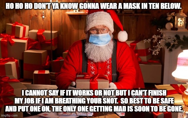 Santa ain't no dummy | HO HO HO DON'T YA KNOW GONNA WEAR A MASK IN TEN BELOW. I CANNOT SAY IF IT WORKS OR NOT BUT I CAN'T FINISH MY JOB IF I AM BREATHING YOUR SNOT.  SO BEST TO BE SAFE AND PUT ONE ON, THE ONLY ONE GETTING MAD IS SOON TO BE GONE. | image tagged in face mask | made w/ Imgflip meme maker