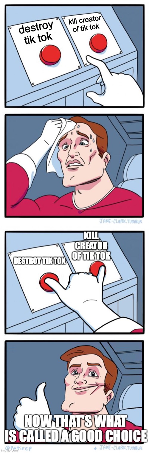 yes great choice | kill creator of tik tok; destroy tik tok; KILL CREATOR OF TIK TOK; DESTROY TIK TOK; NOW THAT'S WHAT IS CALLED A GOOD CHOICE | image tagged in memes,two buttons,both buttons pressed | made w/ Imgflip meme maker