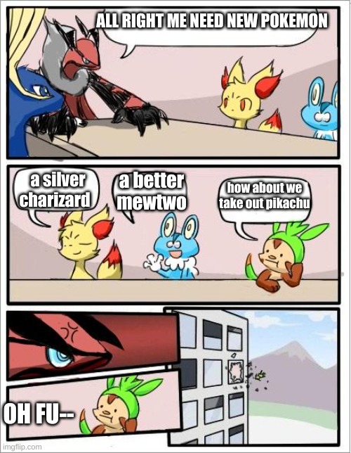 Pokemon board meeting | ALL RIGHT ME NEED NEW POKEMON; a better mewtwo; a silver charizard; how about we take out pikachu; OH FU-- | image tagged in pokemon board meeting | made w/ Imgflip meme maker