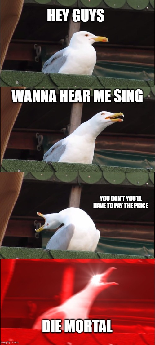 Inhaling Seagull | HEY GUYS; WANNA HEAR ME SING; YOU DON'T YOU'LL HAVE TO PAY THE PRICE; DIE MORTAL | image tagged in memes,inhaling seagull | made w/ Imgflip meme maker