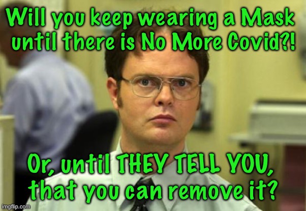 Dwight Schrute Meme | Will you keep wearing a Mask 
until there is No More Covid?! Or, until THEY TELL YOU, 
that you can remove it? | image tagged in memes,dwight schrute | made w/ Imgflip meme maker
