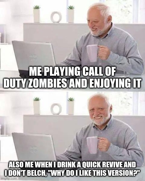 When I play Call of Duty Cold War Zombie Mode | ME PLAYING CALL OF DUTY ZOMBIES AND ENJOYING IT; ALSO ME WHEN I DRINK A QUICK REVIVE AND I DON'T BELCH, "WHY DO I LIKE THIS VERSION?" | image tagged in memes,hide the pain harold | made w/ Imgflip meme maker
