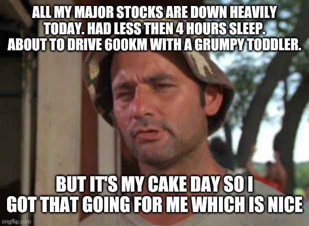 So I Got That Goin For Me Which Is Nice Meme | ALL MY MAJOR STOCKS ARE DOWN HEAVILY TODAY. HAD LESS THEN 4 HOURS SLEEP. ABOUT TO DRIVE 600KM WITH A GRUMPY TODDLER. BUT IT'S MY CAKE DAY SO I GOT THAT GOING FOR ME WHICH IS NICE | image tagged in memes,so i got that goin for me which is nice,ASX_Bets | made w/ Imgflip meme maker