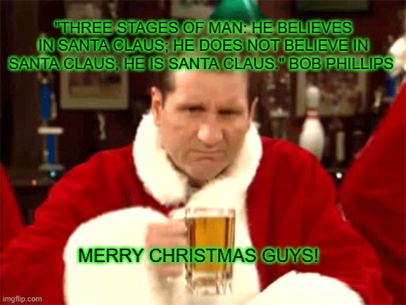 Merry Christmas Guys | "THREE STAGES OF MAN: HE BELIEVES IN SANTA CLAUS; HE DOES NOT BELIEVE IN SANTA CLAUS; HE IS SANTA CLAUS." BOB PHILLIPS; MERRY CHRISTMAS GUYS! | image tagged in christmas,santa claus,al bundy,married with children | made w/ Imgflip meme maker