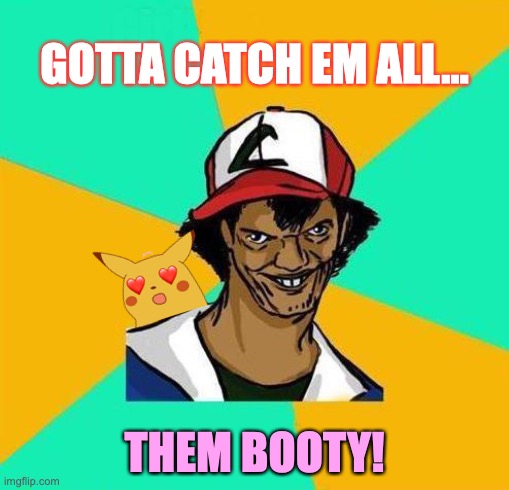 Catch em booty man! | GOTTA CATCH EM ALL... THEM BOOTY! | image tagged in dat ash,pokemon,creepy guy,surprised pikachu,love,dank memes | made w/ Imgflip meme maker