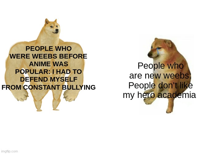 I'm making fun of both kinds | PEOPLE WHO WERE WEEBS BEFORE ANIME WAS POPULAR: I HAD TO DEFEND MYSELF FROM CONSTANT BULLYING; People who are new weebs: People don't like my hero academia | image tagged in memes,buff doge vs cheems,anime,animememe | made w/ Imgflip meme maker