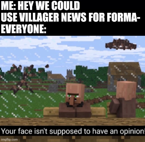 ME: HEY WE COULD USE VILLAGER NEWS FOR FORMA-
EVERYONE: | image tagged in black background,your face isn t supposed to have an opinion | made w/ Imgflip meme maker