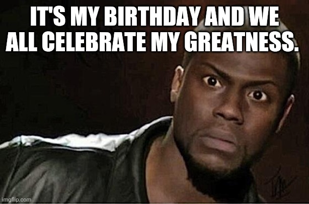 Kevin Hart Meme | IT'S MY BIRTHDAY AND WE ALL CELEBRATE MY GREATNESS. | image tagged in memes,kevin hart | made w/ Imgflip meme maker