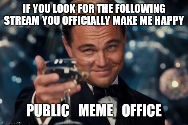 This is my new stream go look for it | IF YOU LOOK FOR THE FOLLOWING STREAM YOU OFFICIALLY MAKE ME HAPPY; PUBLIC_MEME_OFFICE | image tagged in memes,leonardo dicaprio cheers | made w/ Imgflip meme maker