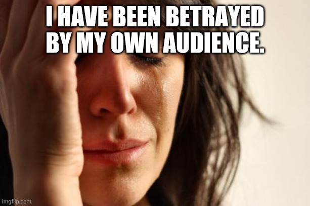 First World Problems Meme | I HAVE BEEN BETRAYED BY MY OWN AUDIENCE. | image tagged in memes,first world problems | made w/ Imgflip meme maker
