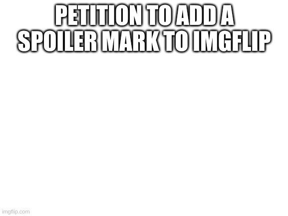 You know, to prevent spoilers | PETITION TO ADD A SPOILER MARK TO IMGFLIP | image tagged in blank white template | made w/ Imgflip meme maker