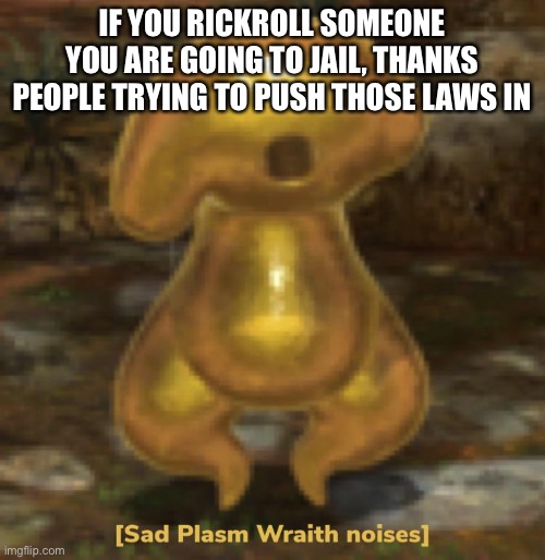 But I want to rickroll people | IF YOU RICKROLL SOMEONE YOU ARE GOING TO JAIL, THANKS PEOPLE TRYING TO PUSH THOSE LAWS IN | image tagged in sad plasm wraith noises | made w/ Imgflip meme maker