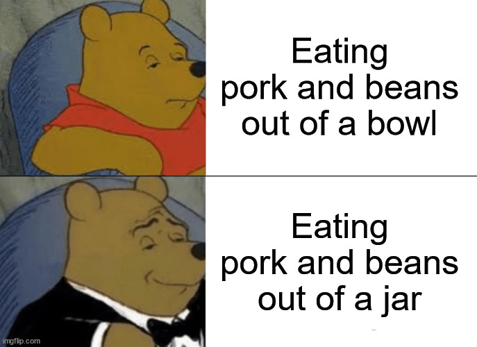 Tuxedo Winnie The Pooh Meme | Eating pork and beans out of a bowl Eating pork and beans out of a jar | image tagged in memes,tuxedo winnie the pooh | made w/ Imgflip meme maker
