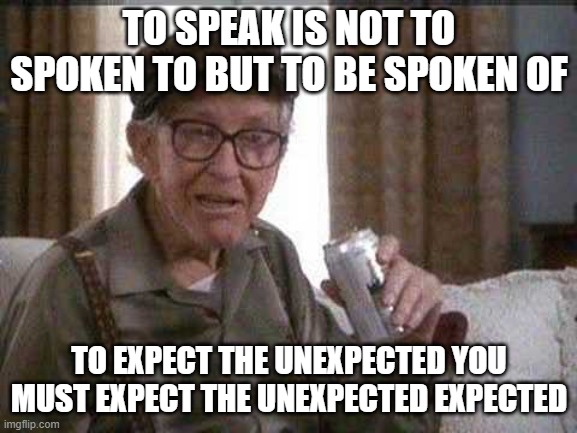 Grumpy old Man | TO SPEAK IS NOT TO SPOKEN TO BUT TO BE SPOKEN OF; TO EXPECT THE UNEXPECTED YOU MUST EXPECT THE UNEXPECTED EXPECTED | image tagged in grumpy old man | made w/ Imgflip meme maker