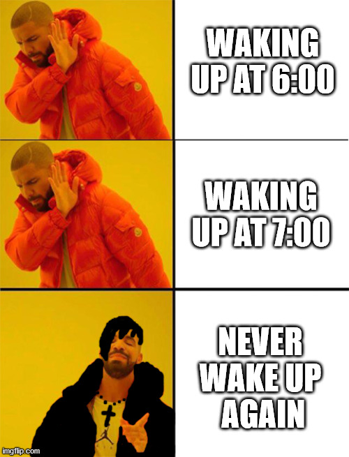 Drake meme 3 panels | WAKING UP AT 6:00; WAKING UP AT 7:00; NEVER 
WAKE UP 
AGAIN | image tagged in drake meme 3 panels,goth memes,lazy,bedtime | made w/ Imgflip meme maker