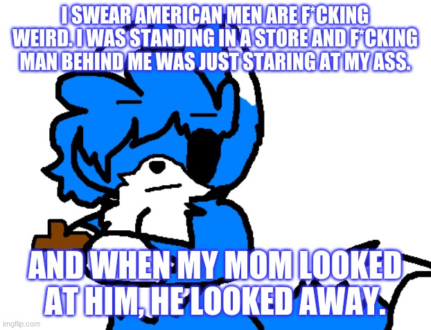 Why did I come to america again? | I SWEAR AMERICAN MEN ARE F*CKING WEIRD. I WAS STANDING IN A STORE AND F*CKING MAN BEHIND ME WAS JUST STARING AT MY ASS. AND WHEN MY MOM LOOKED AT HIM, HE LOOKED AWAY. | image tagged in clouddays holding a cross | made w/ Imgflip meme maker