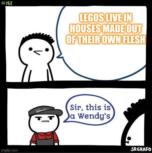 Sir, this is a Wendy's | LEGOS LIVE IN HOUSES MADE OUT OF THEIR OWN FLESH | image tagged in sir this is a wendy's | made w/ Imgflip meme maker