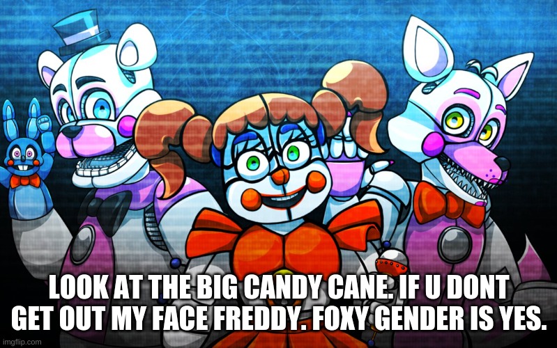 i hate them | LOOK AT THE BIG CANDY CANE. IF U DONT GET OUT MY FACE FREDDY. FOXY GENDER IS YES. | image tagged in fnaf sister location | made w/ Imgflip meme maker