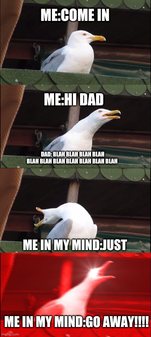 Inhaling Seagull | ME:COME IN; ME:HI DAD; DAD: BLAH BLAH BLAH BLAH BLAH BLAH BLAH BLAH BLAH BLAH BLAH; ME IN MY MIND:JUST; ME IN MY MIND:GO AWAY!!!! | image tagged in memes,inhaling seagull | made w/ Imgflip meme maker