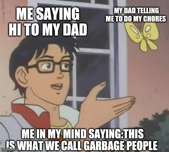 Is This A Pigeon | MY DAD TELLING ME TO DO MY CHORES; ME SAYING HI TO MY DAD; ME IN MY MIND SAYING:THIS IS WHAT WE CALL GARBAGE PEOPLE | image tagged in memes,is this a pigeon | made w/ Imgflip meme maker