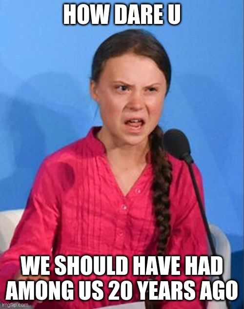 how dare u no among us | HOW DARE U; WE SHOULD HAVE HAD AMONG US 20 YEARS AGO | image tagged in greta thunberg how dare you | made w/ Imgflip meme maker