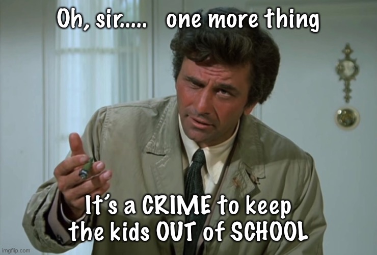 Columbo |  Oh, sir.....   one more thing; It’s a CRIME to keep the kids OUT of SCHOOL | image tagged in columbo | made w/ Imgflip meme maker